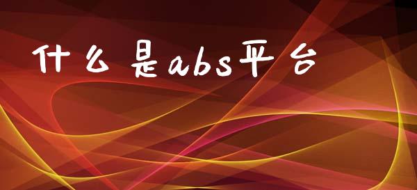 什么是abs平台_https://cj006.lansai.wang_外汇交易_第1张
