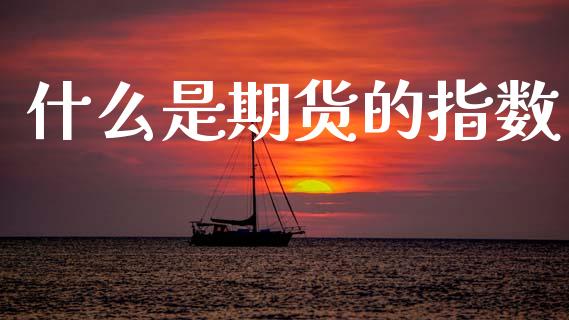 什么是期货的指数_https://cj006.lansai.wang_财经新闻_第1张