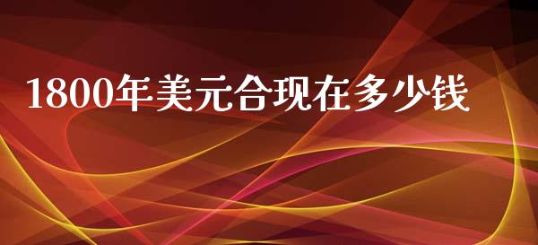1800年美元合现在多少钱_https://cj006.lansai.wang_期货开户_第1张