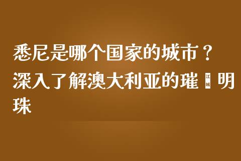 悉尼是哪个国家的城市？ 深入了解澳大利亚的璀璨明珠_https://cj006.lansai.wang_财经新闻_第1张