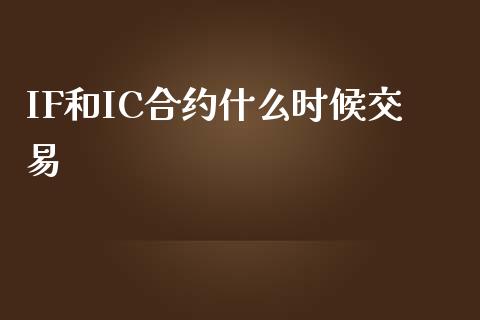 IF和IC合约什么时候交易_https://cj006.lansai.wang_金融监管_第1张