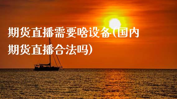 期货直播需要啥设备(国内期货直播合法吗)_https://cj006.lansai.wang_期货开户_第1张