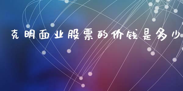 克明面业股票的价钱是多少_https://cj006.lansai.wang_债券资讯_第1张