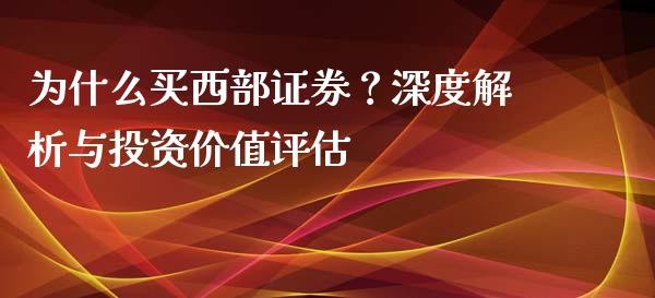 为什么买西部证券？深度解析与投资价值评估_https://cj006.lansai.wang_财经新闻_第1张