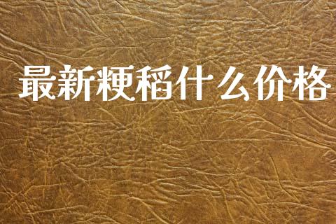 最新粳稻什么价格_https://cj006.lansai.wang_财经新闻_第1张