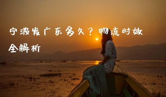宁波发广东多久？物流时效全解析_https://cj006.lansai.wang_财经新闻_第1张