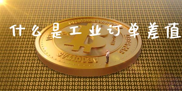 什么是工业订单差值_https://cj006.lansai.wang_期货开户_第1张