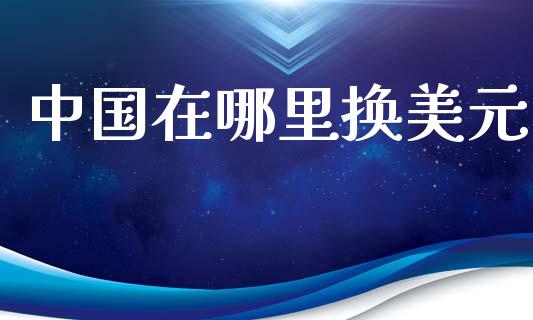 中国在哪里换美元_https://cj006.lansai.wang_全球市场_第1张