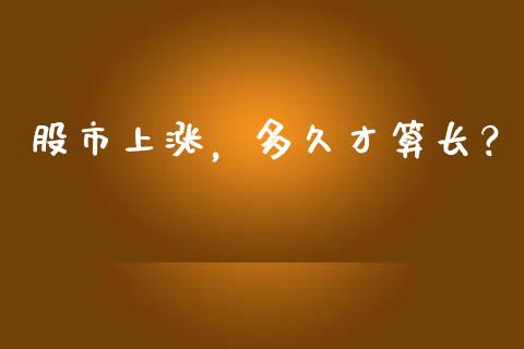 股市上涨，多久才算长？_https://cj006.lansai.wang_金融监管_第1张