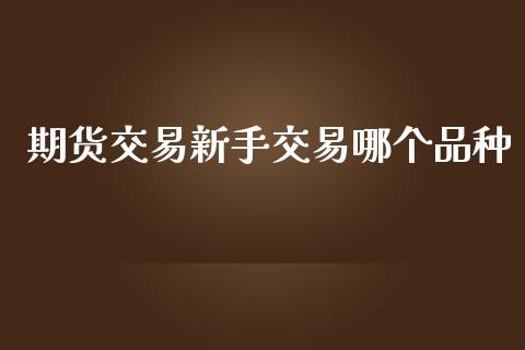 期货交易新手交易哪个品种_https://cj006.lansai.wang_外汇交易_第1张