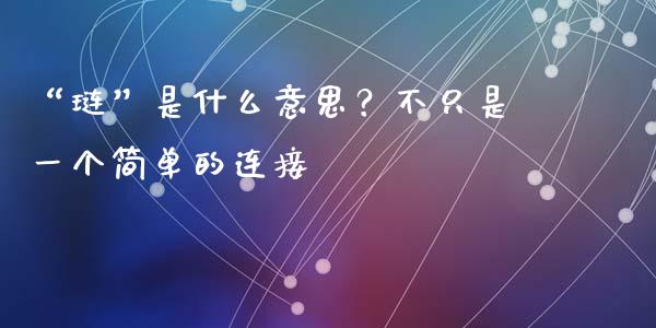 “琏”是什么意思？不只是一个简单的连接_https://cj006.lansai.wang_全球市场_第1张