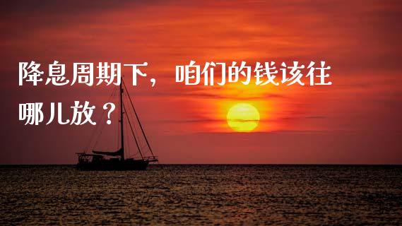 降息周期下，咱们的钱该往哪儿放？_https://cj006.lansai.wang_金融监管_第1张