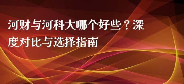 河财与河科大哪个好些？深度对比与选择指南_https://cj006.lansai.wang_财经新闻_第1张