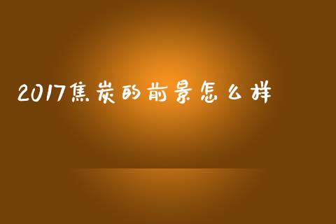 2017焦炭的前景怎么样_https://cj006.lansai.wang_期货开户_第1张