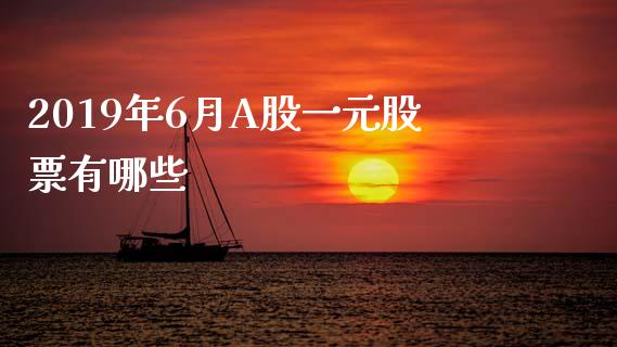 2019年6月A股一元股票有哪些_https://cj006.lansai.wang_全球市场_第1张