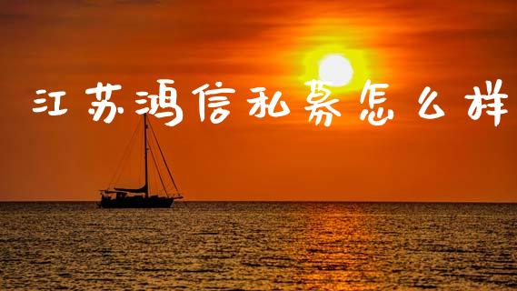 江苏鸿信私募怎么样_https://cj006.lansai.wang_财经新闻_第1张