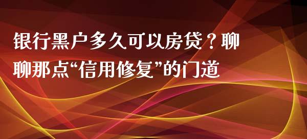 银行黑户多久可以房贷？聊聊那点“信用修复”的门道_https://cj006.lansai.wang_期货开户_第1张