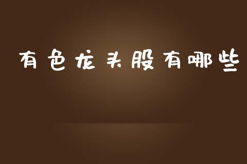 有色龙头股有哪些_https://cj006.lansai.wang_期货开户_第1张