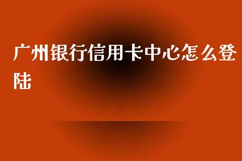 广州银行信用卡中心怎么登陆_https://cj006.lansai.wang_期货开户_第1张
