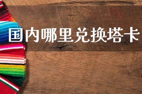 国内哪里兑换塔卡_https://cj006.lansai.wang_财经新闻_第1张