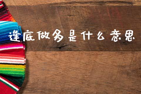 逢底做多是什么意思_https://cj006.lansai.wang_外汇交易_第1张