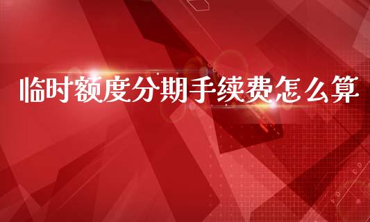 临时额度分期手续费怎么算_https://cj006.lansai.wang_财经新闻_第1张