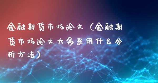 金融期货市场论文（金融期货市场论文大多采用什么分析方法）_https://cj006.lansai.wang_外汇交易_第1张