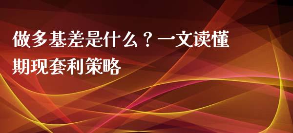 做多基差是什么？一文读懂期现套利策略_https://cj006.lansai.wang_财经新闻_第1张