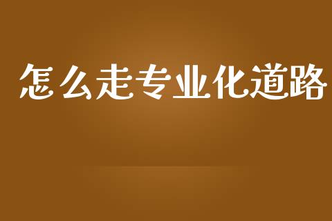 怎么走专业化道路_https://cj006.lansai.wang_债券资讯_第1张