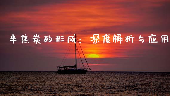 半焦炭的形成：深度解析与应用_https://cj006.lansai.wang_金融监管_第1张