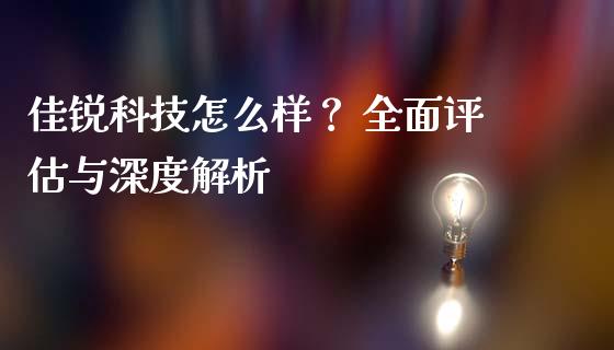 佳锐科技怎么样？ 全面评估与深度解析_https://cj006.lansai.wang_期货开户_第1张