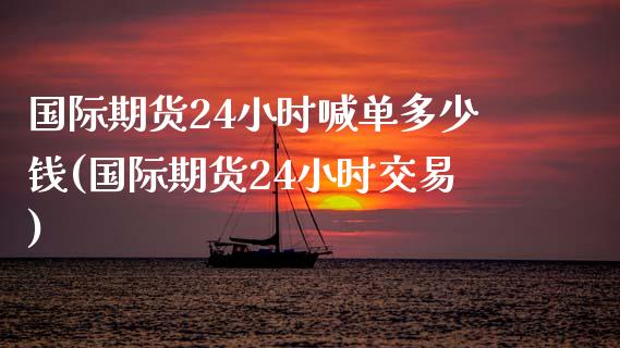 国际期货24小时喊单多少钱(国际期货24小时交易)_期货开户_第1张_期货开户_金融监管_外汇交易_债券资讯_全球市场_财经新闻 国际期货24小时喊单多少钱(国际期货24小时交易)_https://cj006.lansai.wang_期货开户_第1张