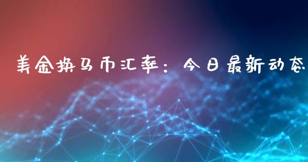 美金换马币汇率：今日最新动态_https://cj006.lansai.wang_期货开户_第1张