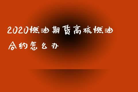 2020燃油期货高硫燃油合约怎么办_https://cj006.lansai.wang_全球市场_第1张
