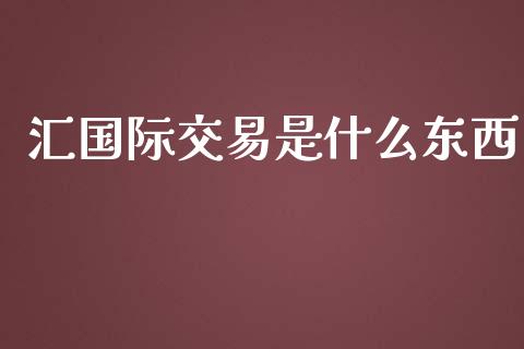 汇国际交易是什么东西_https://cj006.lansai.wang_财经新闻_第1张