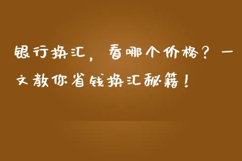 银行换汇，看哪个价格？一文教你省钱换汇秘籍！_https://cj006.lansai.wang_期货开户_第1张