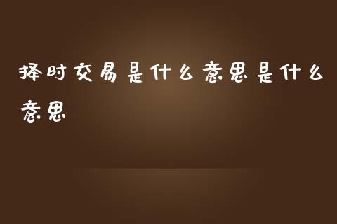 择时交易是什么意思是什么意思_https://cj006.lansai.wang_期货开户_第1张