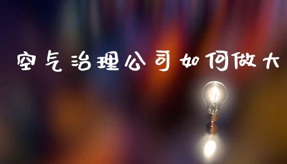 空气治理公司如何做大_https://cj006.lansai.wang_期货开户_第1张