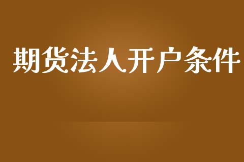 期货法人开户条件_https://cj006.lansai.wang_金融监管_第1张