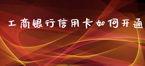 工商银行信用卡如何开通_https://cj006.lansai.wang_金融监管_第1张