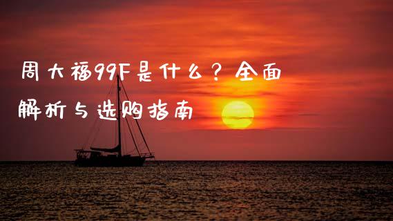 周大福99F是什么?全面解析与选购指南_外汇交易_第1张_期货开户_金融监管_外汇交易_债券资讯_全球市场_财经新闻 周大福99F是什么?全面解析与选购指南_https://cj006.lansai.wang_外汇交易_第1张