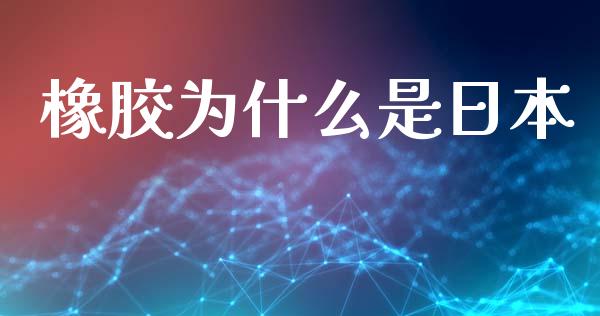 橡胶为什么是日本_https://cj006.lansai.wang_外汇交易_第1张