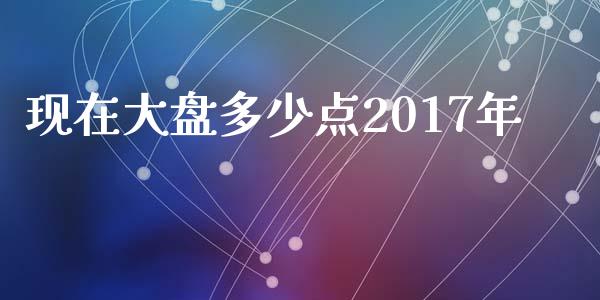 现在大盘多少点2017年_https://cj006.lansai.wang_债券资讯_第1张
