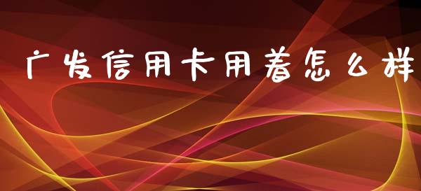 广发信用卡用着怎么样_https://cj006.lansai.wang_债券资讯_第1张