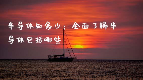 半导体知多少：全面了解半导体包括哪些_https://cj006.lansai.wang_期货开户_第1张