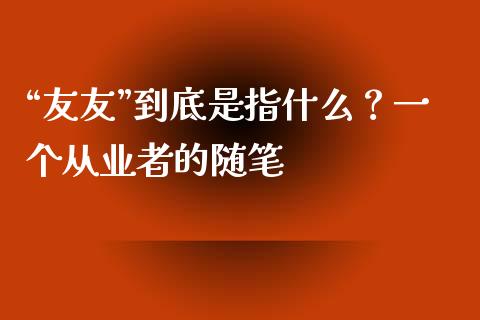 “友友”到底是指什么？一个从业者的随笔_https://cj006.lansai.wang_外汇交易_第1张