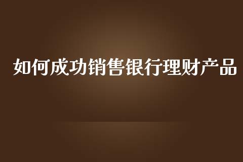 如何成功销售银行理财产品_https://cj006.lansai.wang_期货开户_第1张