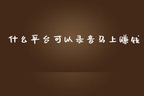 什么平台可以录音马上赚钱_https://cj006.lansai.wang_财经新闻_第1张