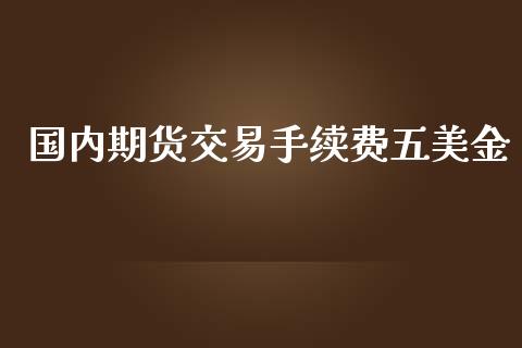 国内期货交易手续费五美金_https://cj006.lansai.wang_债券资讯_第1张