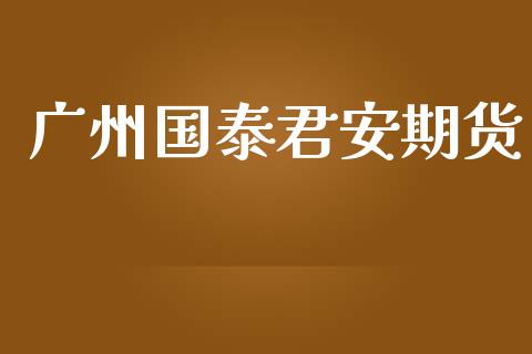 广州国泰君安期货_https://cj006.lansai.wang_期货开户_第1张